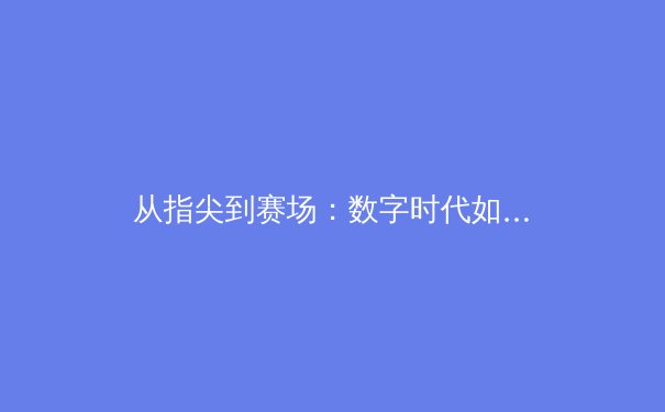 从指尖到赛场：数字时代如何重塑体育产业生态 - 2