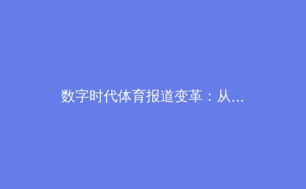 数字时代体育报道变革：从赛场激情到数据洪流的专业解读 - 3