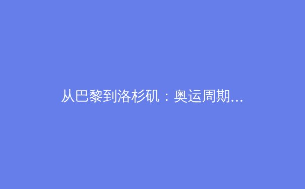 从巴黎到洛杉矶：奥运周期下的中国体育战略转型与全民健康新范式