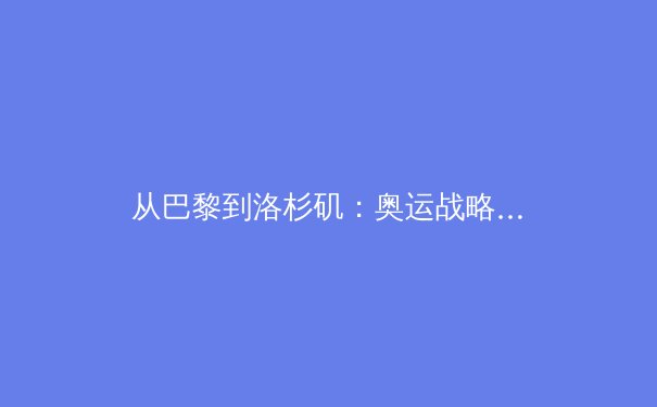 从巴黎到洛杉矶：奥运战略转型中的中国体育新格局