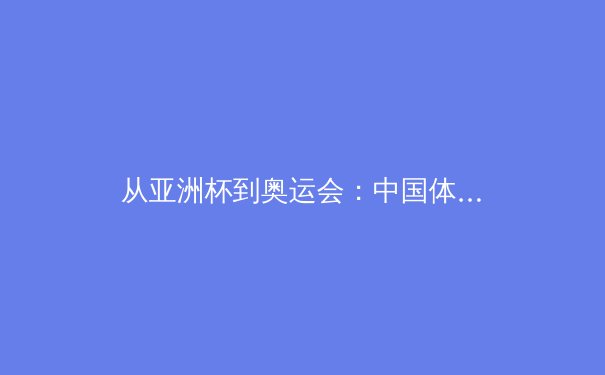 从亚洲杯到奥运会：中国体育产业迎来结构性变革的黄金时代 - 4